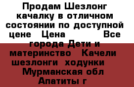 Продам Шезлонг-качалку в отличном состоянии по доступной цене › Цена ­ 1 200 - Все города Дети и материнство » Качели, шезлонги, ходунки   . Мурманская обл.,Апатиты г.